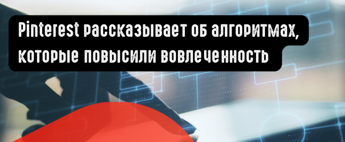 Pinterest рассказывает об алгоритмах, которые повысили вовлеченность